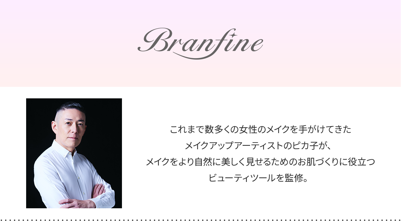 Branfine double booster Plus　これまで数多くの女性のメイクを手がけてきたメイクアップアーティストのピカ子が、メイクをより自然に美しく見せるためのお肌づくりに役立つビューティツールを監修。