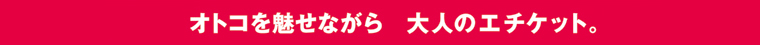 「オトコを魅せながら　大人のエチケット。」