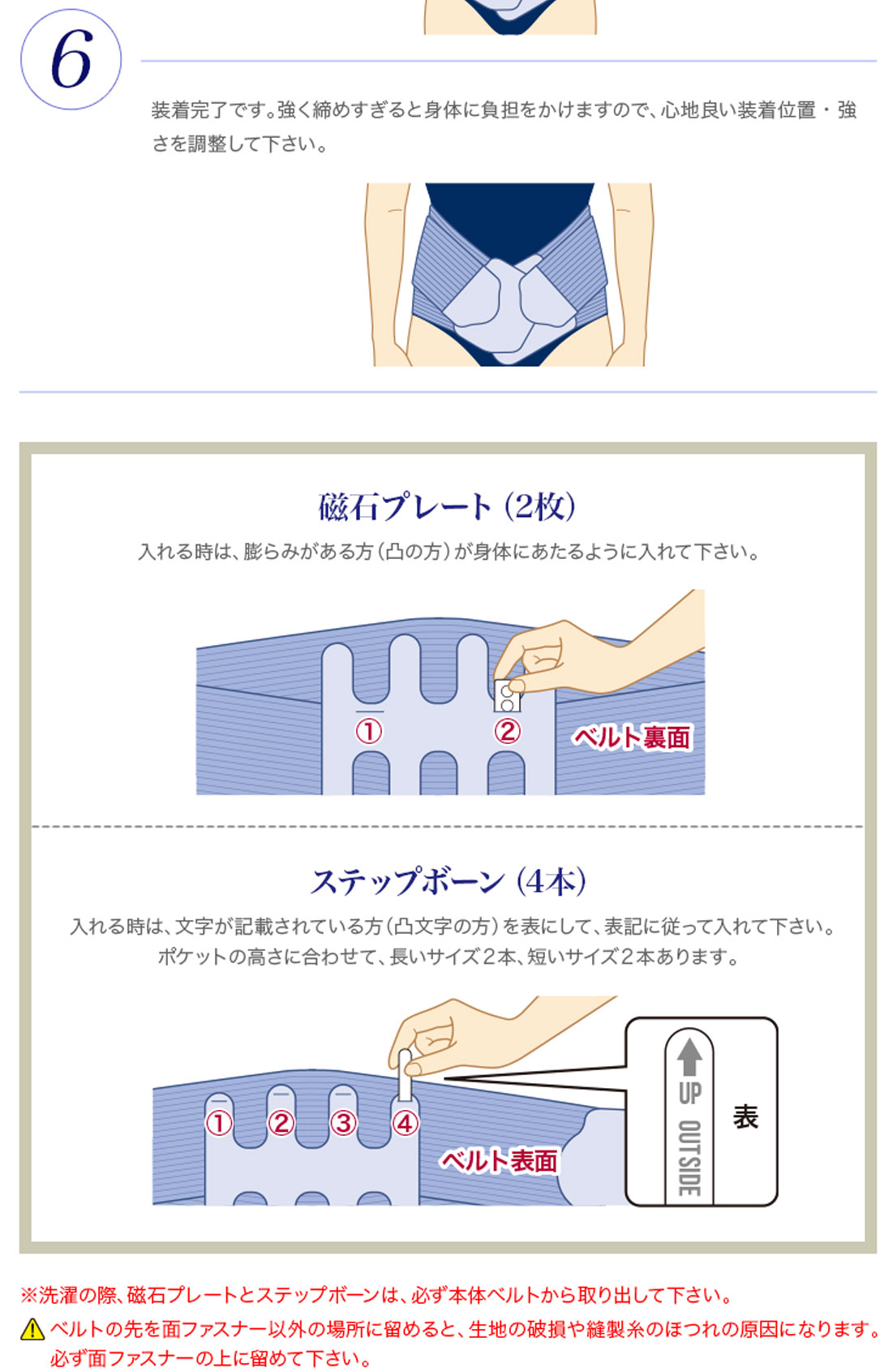 ※洗濯の際、磁石プレートとステップボーンは、必ず本体ベルトから取り出して下さい。ベルトの先を面ファスナー以外の場所に留めると、生地の破損や縫製糸のほつれの原因になります。必ず面ファスナーの上に留めて下さい。