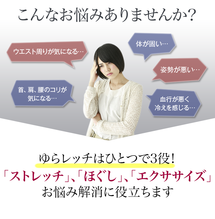 こんなお悩みありませんか？ゆらレッチはひとつで3役！「ストレッチ」、「ほぐし」、「エクササイズ」お悩み解消に役立ちます