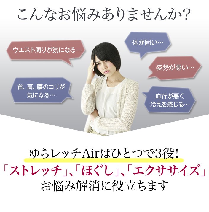 こんなお悩みありませんか?ゆらレッチAirはひとつで3役!「ストレッチ」、「ほぐし」、「エクササイズ」お悩み解消に役立ちます